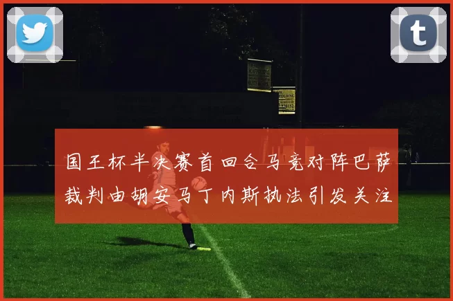 国王杯半决赛首回合马竞对阵巴萨裁判由胡安马丁内斯执法引发关注