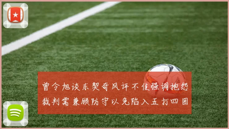 曾令旭谈东契奇风评不佳强调抱怨裁判需兼顾防守以免陷入五打四困境