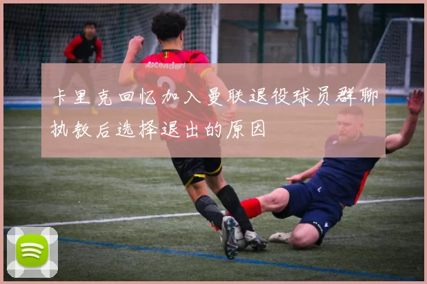 卡里克回忆加入曼联退役球员群聊执教后选择退出的原因