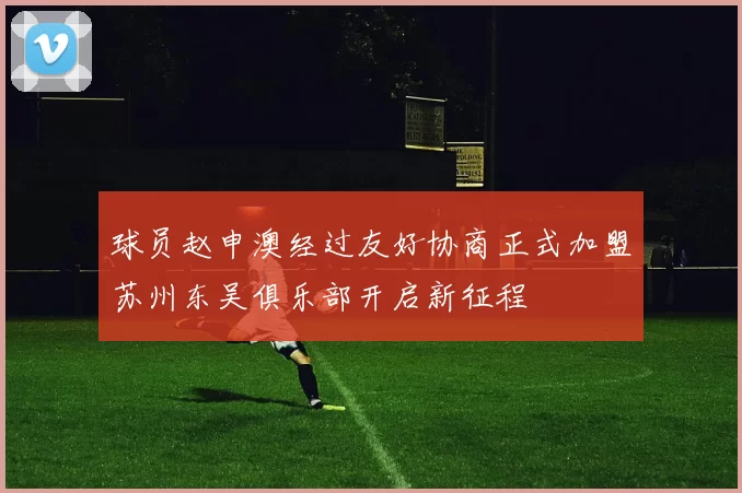 球员赵申澳经过友好协商正式加盟苏州东吴俱乐部开启新征程