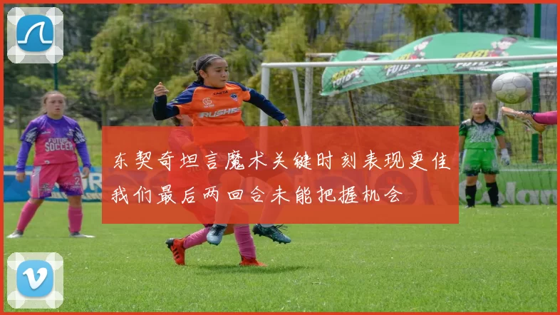 东契奇坦言魔术关键时刻表现更佳我们最后两回合未能把握机会