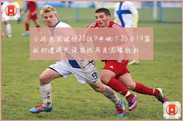 小迈克尔波特22投9中砍下25分14篮板却遭遇失误困扰再度无缘胜利