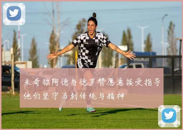 米奇称阿德与德罗赞愿意接受指导他们坚守马刺传统与精神