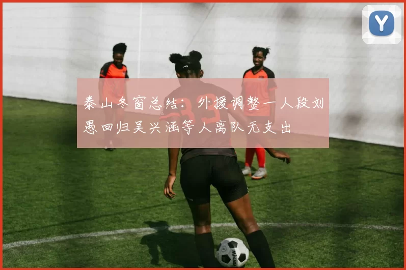 泰山冬窗总结：外援调整一人段刘愚回归吴兴涵等人离队无支出