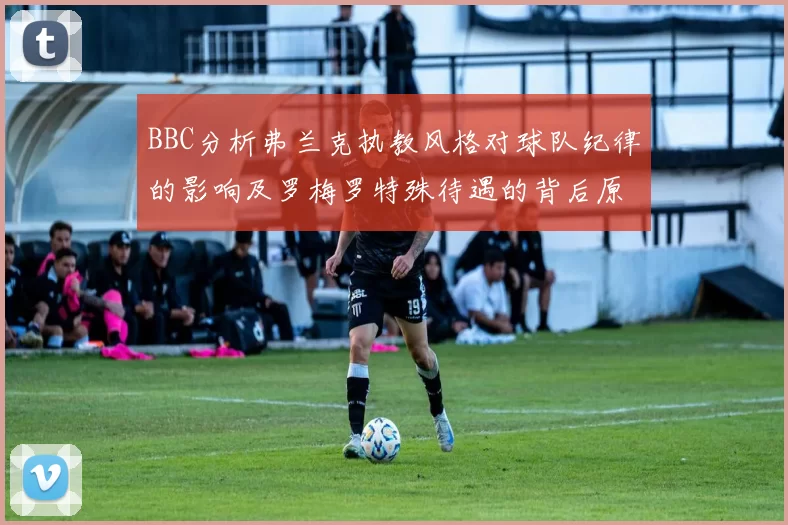 BBC分析弗兰克执教风格对球队纪律的影响及罗梅罗特殊待遇的背后原因