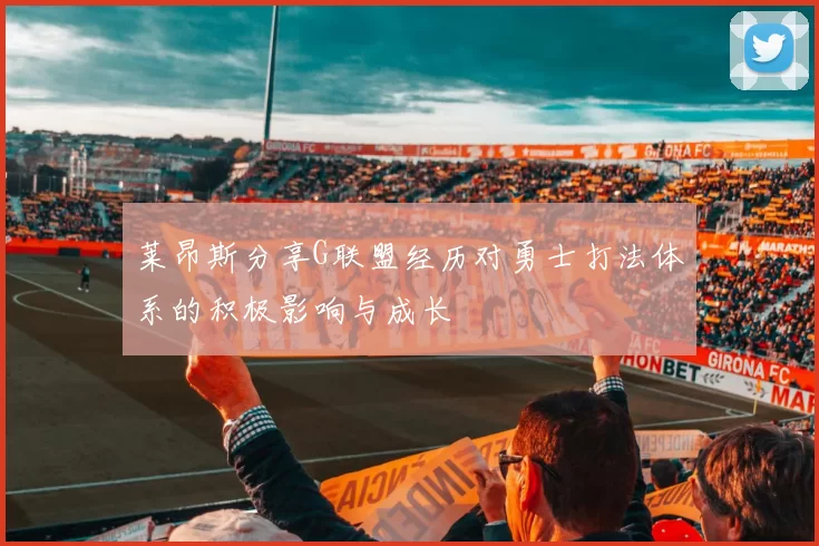 莱昂斯分享G联盟经历对勇士打法体系的积极影响与成长