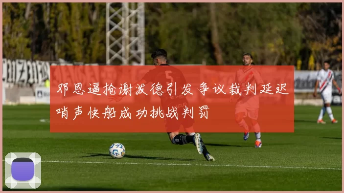 邓恩逼抢谢泼德引发争议裁判延迟哨声快船成功挑战判罚