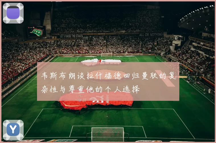 韦斯布朗谈拉什福德回归曼联的复杂性与尊重他的个人选择