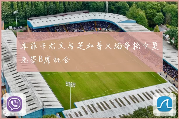 本菲卡尤文与芝加哥火焰争抢今夏免签B席机会