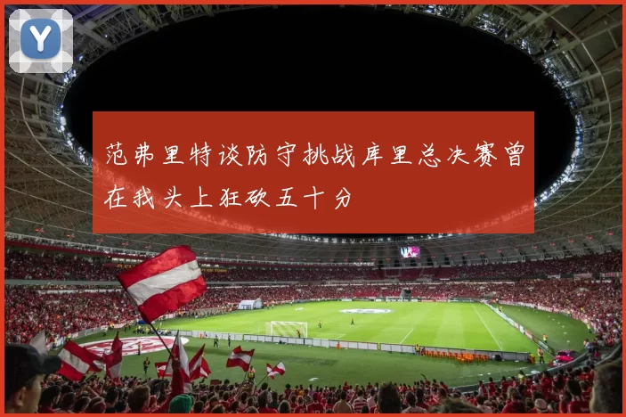 范弗里特谈防守挑战库里总决赛曾在我头上狂砍五十分
