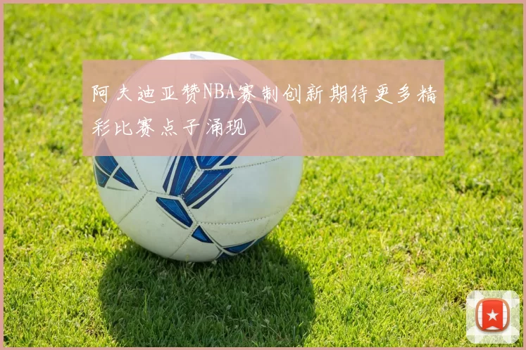 阿夫迪亚赞NBA赛制创新期待更多精彩比赛点子涌现
