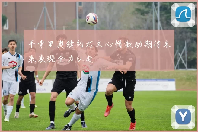 平索里奥续约尤文心情激动期待未来表现全力以赴