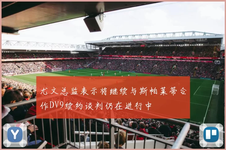 尤文总监表示将继续与斯帕莱蒂合作DV9续约谈判仍在进行中