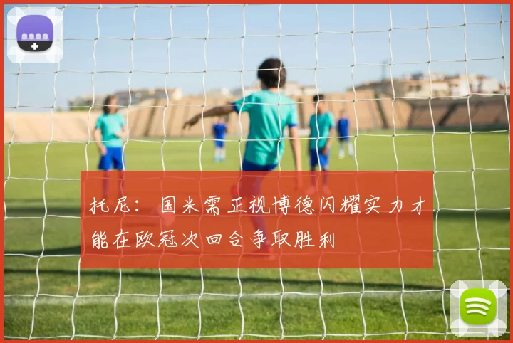 托尼：国米需正视博德闪耀实力才能在欧冠次回合争取胜利