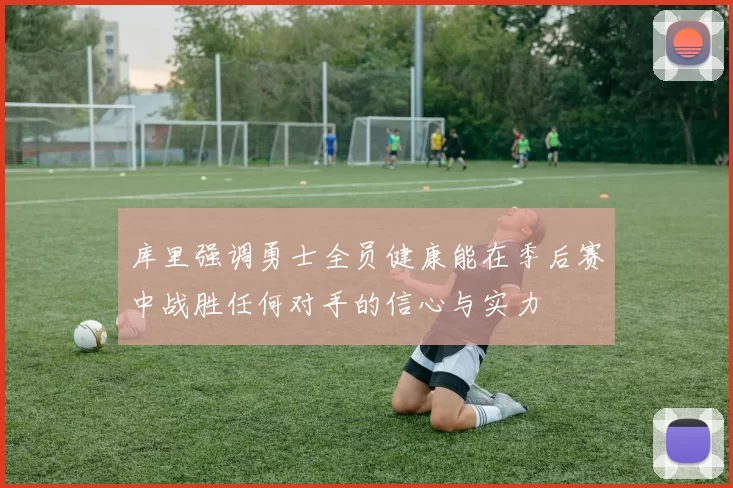 库里强调勇士全员健康能在季后赛中战胜任何对手的信心与实力