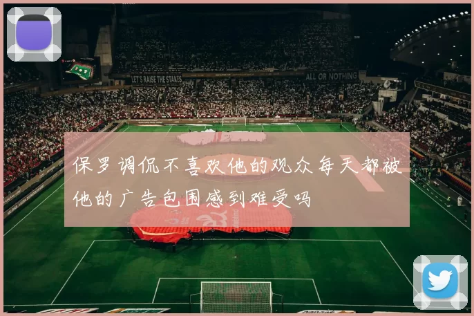 保罗调侃不喜欢他的观众每天都被他的广告包围感到难受吗