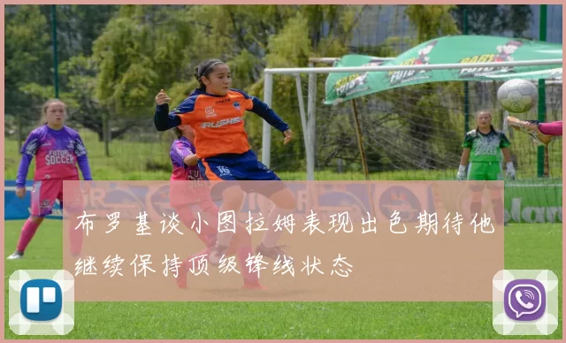 布罗基谈小图拉姆表现出色期待他继续保持顶级锋线状态