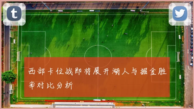西部卡位战即将展开湖人与掘金胜率对比分析