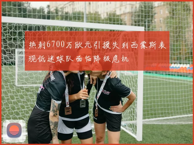 热刺6700万欧元引援失利西蒙斯表现低迷球队面临降级危机