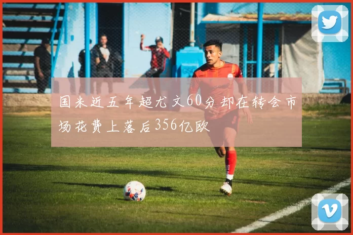 国米近五年超尤文60分却在转会市场花费上落后356亿欧