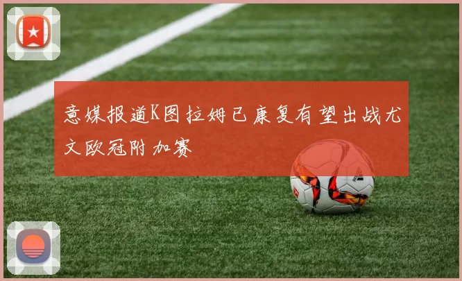 意媒报道K图拉姆已康复有望出战尤文欧冠附加赛
