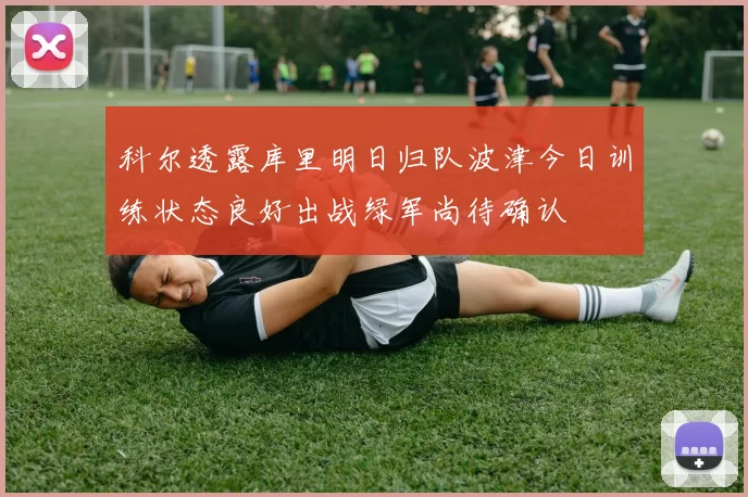 科尔透露库里明日归队波津今日训练状态良好出战绿军尚待确认
